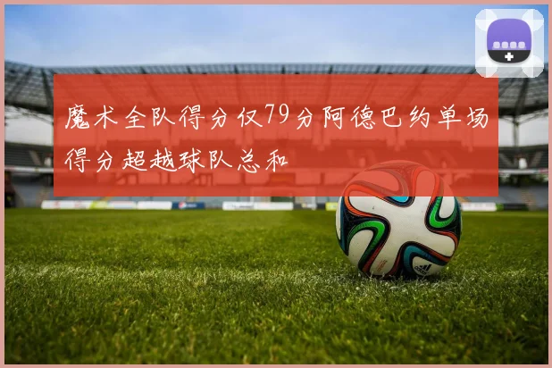 魔术全队得分仅79分阿德巴约单场得分超越球队总和