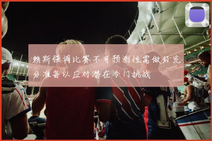 赖斯强调比赛不可预测性需做好充分准备以应对潜在冷门挑战