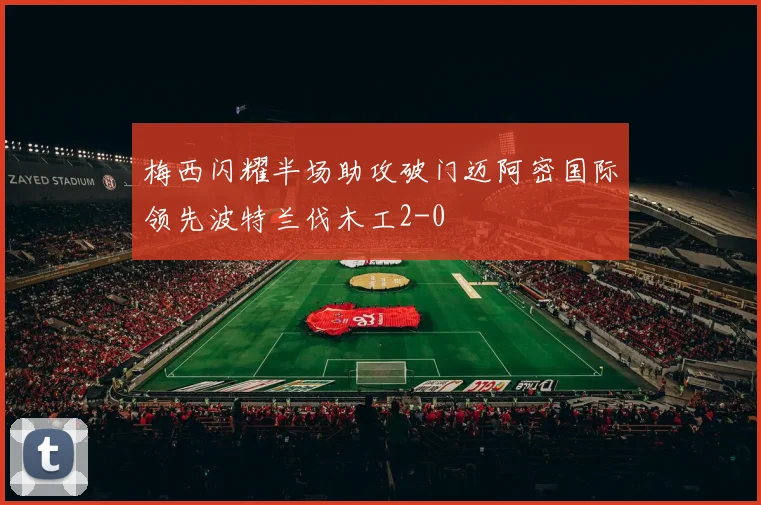 梅西闪耀半场助攻破门迈阿密国际领先波特兰伐木工2-0