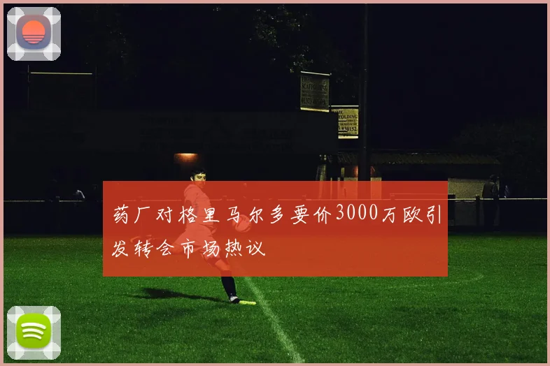 药厂对格里马尔多要价3000万欧引发转会市场热议