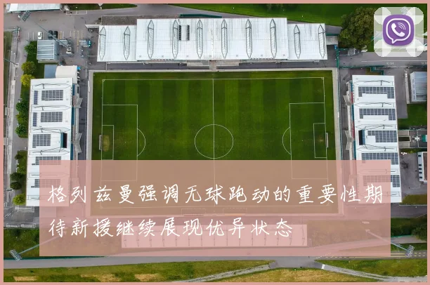 格列兹曼强调无球跑动的重要性期待新援继续展现优异状态