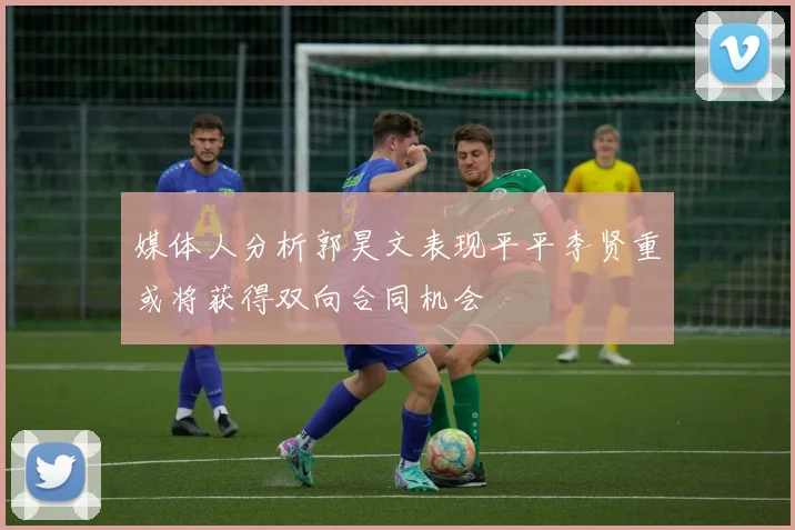 媒体人分析郭昊文表现平平李贤重或将获得双向合同机会