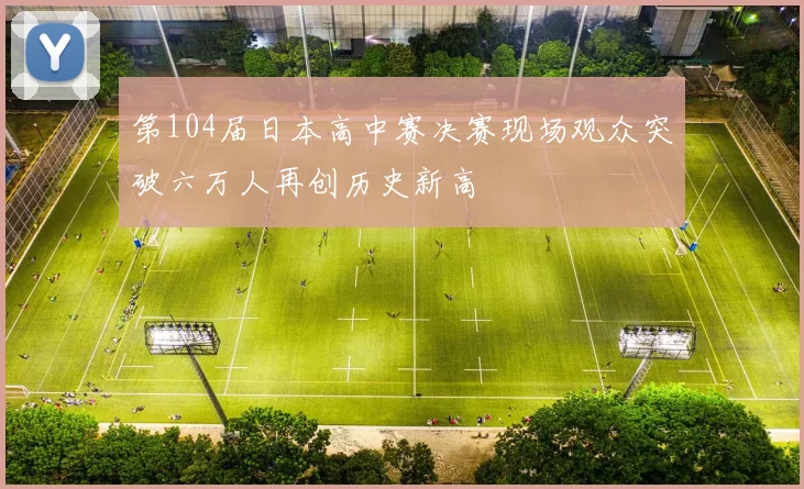 第104届日本高中赛决赛现场观众突破六万人再创历史新高