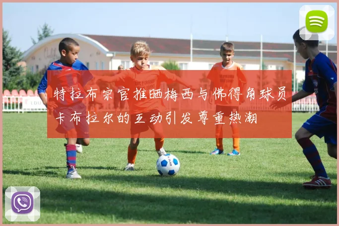 特拉布宗官推晒梅西与佛得角球员卡布拉尔的互动引发尊重热潮