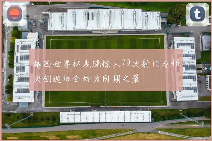 梅西世界杯表现惊人79次射门与46次创造机会均为同期之最