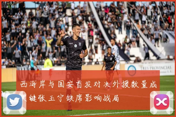 西海岸与国安首发对决外援数量成关键张玉宁缺席影响战局