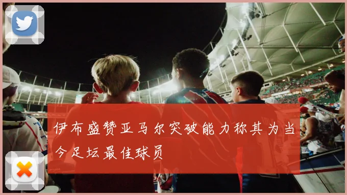 伊布盛赞亚马尔突破能力称其为当今足坛最佳球员