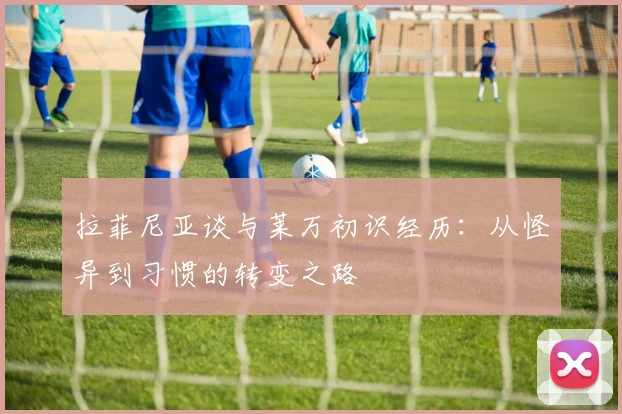 拉菲尼亚谈与莱万初识经历：从怪异到习惯的转变之路