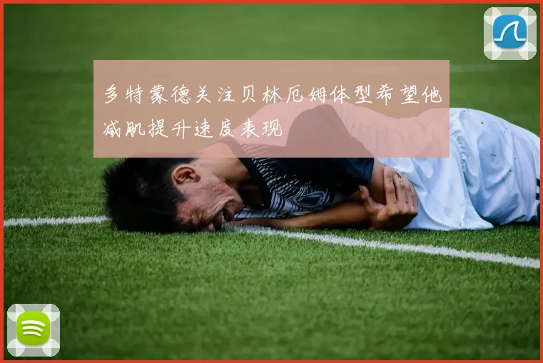 多特蒙德关注贝林厄姆体型希望他减肌提升速度表现