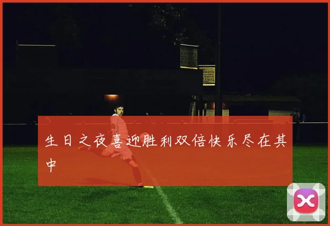 生日之夜喜迎胜利双倍快乐尽在其中